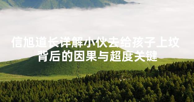信旭道长详解小伙去给孩子上坟 背后的因果与超度关键